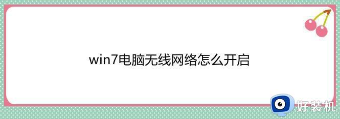 win7电脑无线网络怎么开启 win7怎么打开无线网的方法