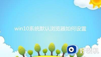 win10默认浏览器如何设置 win10系统默认浏览器的设置方法