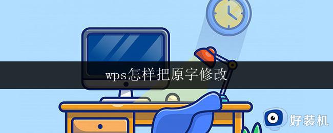 wps怎样把原字修改 wps怎样修改文档中的原字