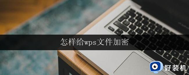 怎样给wps文件加密 如何在wps中给文件加密