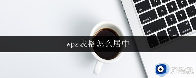 wps表格怎么居中 wps表格怎么居中文字