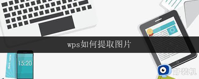 wps如何提取图片 wps如何提取图片到word文档