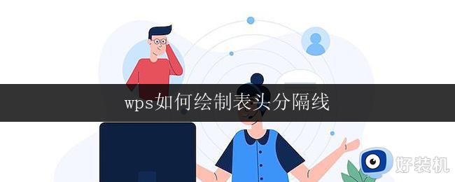 wps如何绘制表头分隔线 wps表格如何绘制表头分隔线