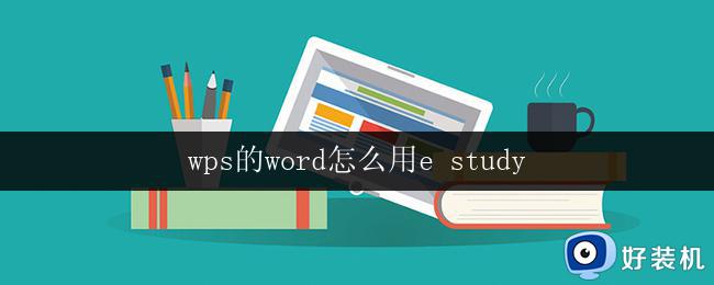 wps的word怎么用e study wps word怎么用e study教程