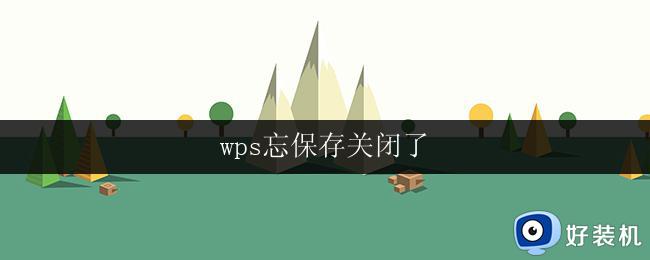 wps忘保存关闭了 wps忘记保存关闭了怎么找回