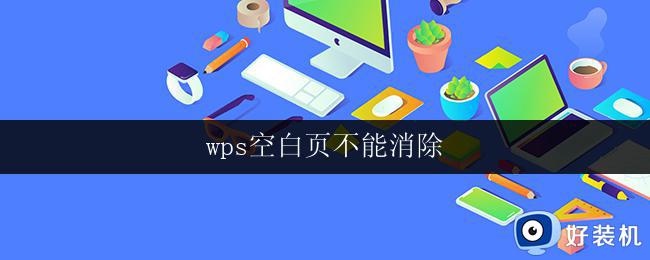 wps空白页不能消除 wps空白页无法删除