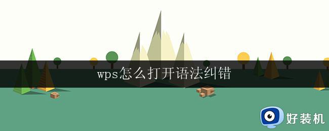 wps怎么打开语法纠错 wps怎么使用语法纠错功能