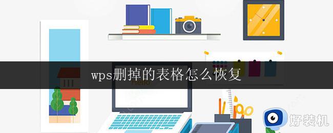 wps删掉的表格怎么恢复 wps删掉的表格恢复方法