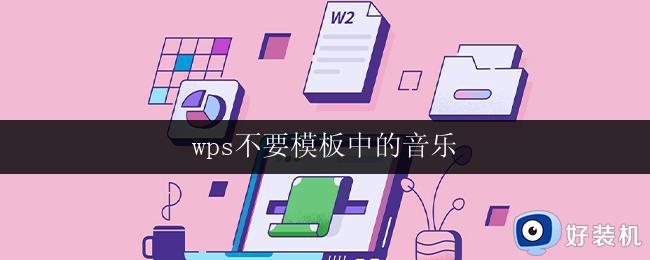 wps不要模板中的音乐 如何删除wps模板中的音乐