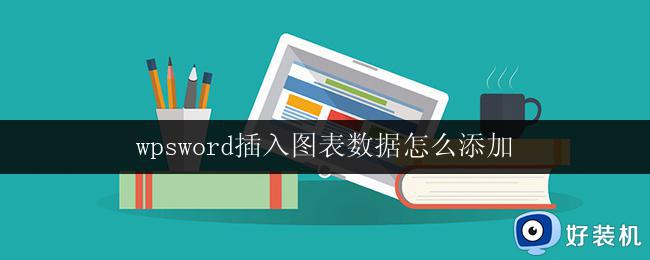 wpsword插入图表数据怎么添加 wps文字插入图表数据添加方法