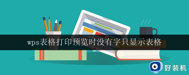 wps表格打印预览时没有字只显示表格 wps表格打印预览只显示表格没有文字