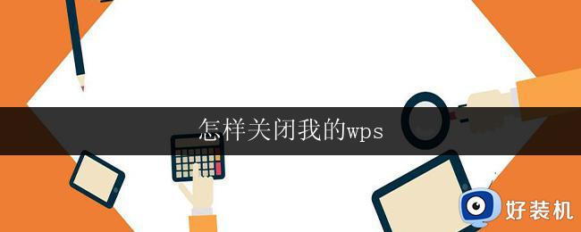 怎样关闭我的wps 如何关闭我的wps