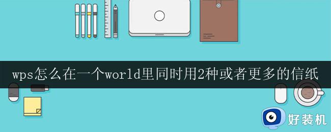 wps怎么在一个world里同时用2种或者更多的信纸 怎样在一个word文件中使用2种或更多不同信纸