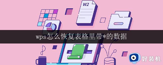 wps怎么恢复表格里带*的数据 wps表格中带*的数据怎么恢复