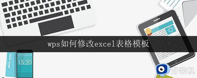 wps如何修改excel表格模板 wps如何修改excel表格模板样式