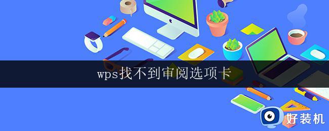 wps找不到审阅选项卡 wps审阅选项卡找不到怎么办