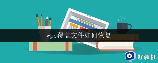 wps覆盖文件如何恢复 wps覆盖文件如何恢复教程