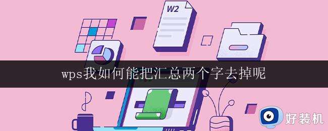 wps我如何能把汇总两个字去掉呢 wps如何去掉汇总的两个字