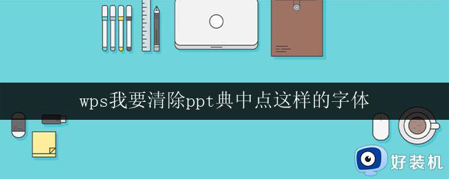 wps我要清除ppt典中点这样的字体 清除wps ppt中的典中点字体步骤