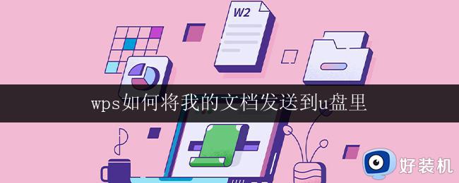 wps如何将我的文档发送到u盘里 wps如何将我的文件存储到u盘