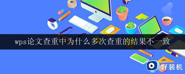 wps论文查重中为什么多次查重的结果不一致 多次查重导致wps论文查重结果不一致的原因